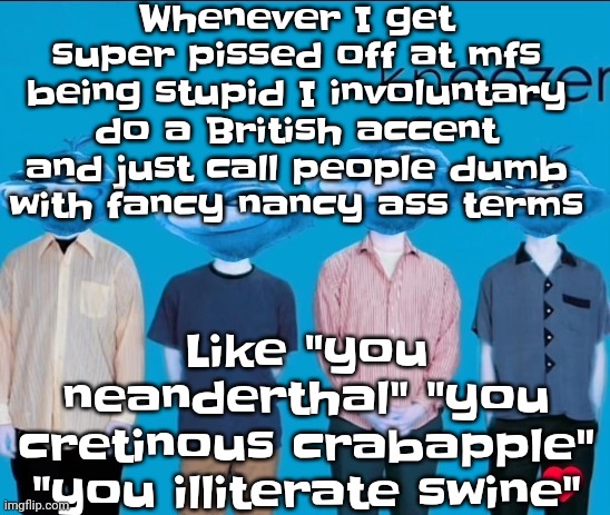 Kneezer | Whenever I get super pissed off at mfs being stupid I involuntary do a British accent and just call people dumb with fancy nancy ass terms; Like "you neanderthal" "you cretinous crabapple" "you illiterate swine" | image tagged in kneezer | made w/ Imgflip meme maker