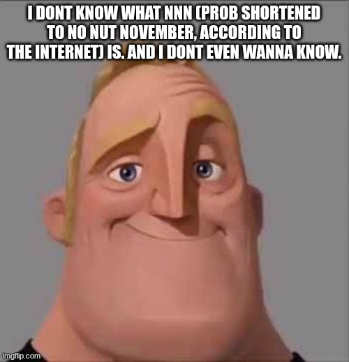 Happy Mr. Incredible | I DONT KNOW WHAT NNN (PROB SHORTENED TO NO NUT NOVEMBER, ACCORDING TO THE INTERNET) IS. AND I DONT EVEN WANNA KNOW. | image tagged in happy mr incredible | made w/ Imgflip meme maker