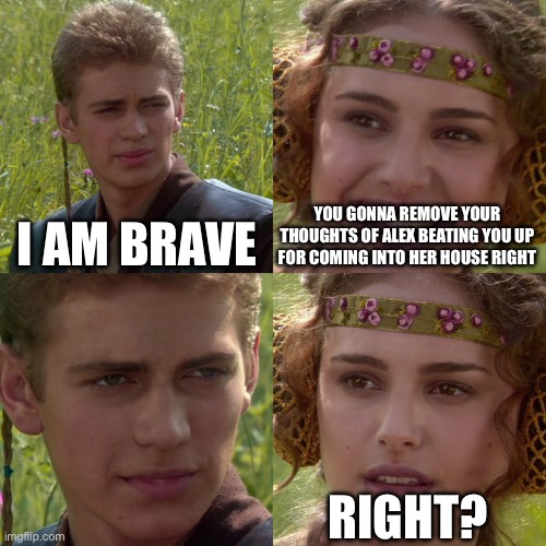 Anakin Padme 4 Panel | I AM BRAVE; YOU GONNA REMOVE YOUR THOUGHTS OF ALEX BEATING YOU UP FOR COMING INTO HER HOUSE RIGHT; RIGHT? | image tagged in anakin padme 4 panel | made w/ Imgflip meme maker