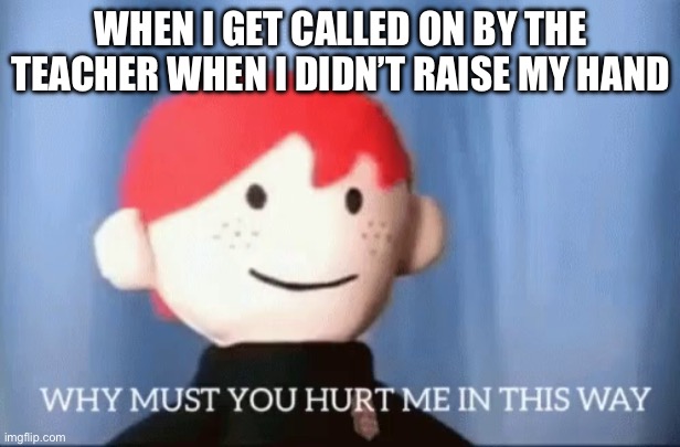 Timmy, what do you think the answer is? | WHEN I GET CALLED ON BY THE TEACHER WHEN I DIDN’T RAISE MY HAND | image tagged in why must you hurt me in this way | made w/ Imgflip meme maker