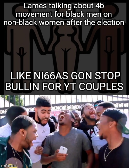 Hehe | Lames talking about 4b movement for black men on non-black women after the election; LIKE NI66AS GON STOP BULLIN FOR YT COUPLES | image tagged in blank black | made w/ Imgflip meme maker