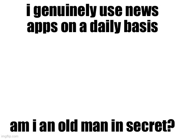 i genuinely use news apps on a daily basis; am i an old man in secret? | made w/ Imgflip meme maker