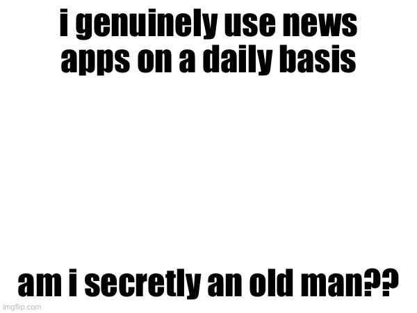 i genuinely use news apps on a daily basis; am i secretly an old man?? | made w/ Imgflip meme maker