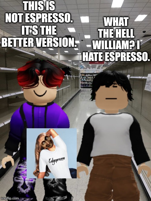 William is showing Meng Cho his favorite song. | THIS IS NOT ESPRESSO. IT'S THE BETTER VERSION. WHAT THE HELL WILLIAM? I HATE ESPRESSO. | image tagged in edgepresso,william,skibidina ohiopenter,meng cho,cribmart,brainrot | made w/ Imgflip meme maker