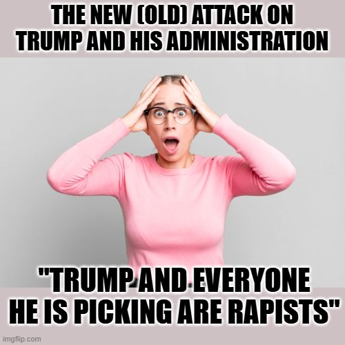 "he is gonna ban abortion" didn't work so now everyone is a "rapist"... pathetic. | THE NEW (OLD) ATTACK ON TRUMP AND HIS ADMINISTRATION; "TRUMP AND EVERYONE HE IS PICKING ARE RAPISTS" | image tagged in funny memes,pathetic,political humor,sad,political meme | made w/ Imgflip meme maker