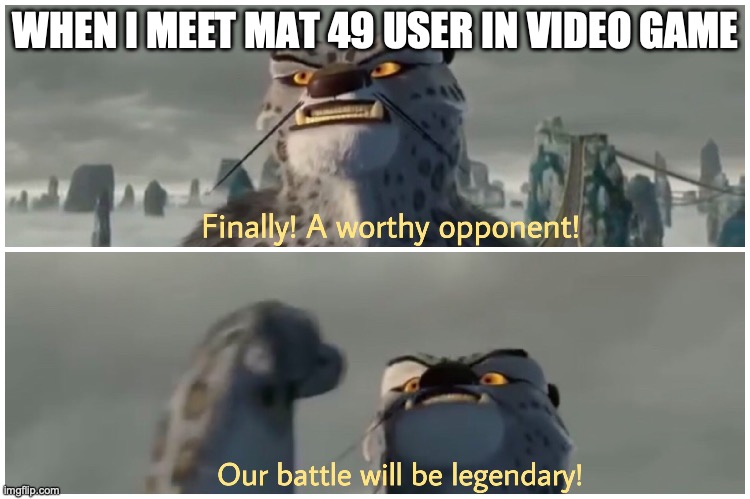 Our Battle Will Be Legendary | WHEN I MEET MAT 49 USER IN VIDEO GAME | image tagged in our battle will be legendary | made w/ Imgflip meme maker