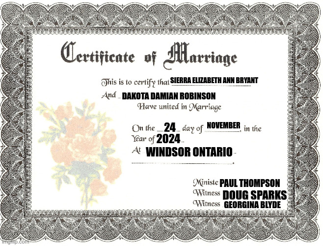 marriage certificate | SIERRA ELIZABETH ANN BRYANT; DAKOTA DAMIAN ROBINSON; NOVEMBER; 24; 2024; WINDSOR ONTARIO; PAUL THOMPSON; DOUG SPARKS; GEORGINA BLYDE | image tagged in marriage certificate | made w/ Imgflip meme maker