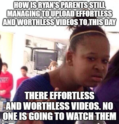 Black Girl Wat | HOW IS RYAN'S PARENTS STILL MANAGING TO UPLOAD EFFORTLESS AND WORTHLESS VIDEOS TO THIS DAY; THERE EFFORTLESS AND WORTHLESS VIDEOS. NO ONE IS GOING TO WATCH THEM | image tagged in memes,black girl wat | made w/ Imgflip meme maker