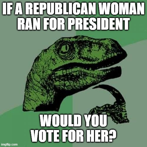 Would you vote for a woman as a Republican Presidential Candidate? | IF A REPUBLICAN WOMAN
RAN FOR PRESIDENT; WOULD YOU
VOTE FOR HER? | image tagged in memes,philosoraptor,republican,woman,president,voting | made w/ Imgflip meme maker