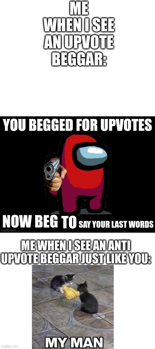 YOU BEGGED FOR UPVOTES, NOW BEG FOR ______ FOR | SAY YOUR LAST WORDS ME WHEN I SEE AN UPVOTE BEGGAR: ME WHEN I SEE AN ANTI UPVOTE BEGGAR JUST LIKE YOU: TO | image tagged in you begged for upvotes now beg for ______ for | made w/ Imgflip meme maker