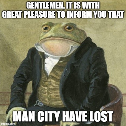 Gentlemen, it is with great pleasure to inform you that | GENTLEMEN, IT IS WITH GREAT PLEASURE TO INFORM YOU THAT; MAN CITY HAVE LOST | image tagged in gentlemen it is with great pleasure to inform you that | made w/ Imgflip meme maker