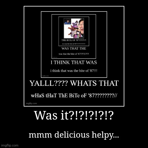 You can barely see the subtext of the original demotivational | Was it?!?!?!?!? | mmm delicious helpy... | image tagged in funny,demotivationals | made w/ Imgflip demotivational maker