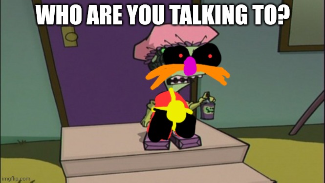 Who are you talking to | WHO ARE YOU TALKING TO? | image tagged in invader zim germs,robotnik | made w/ Imgflip meme maker