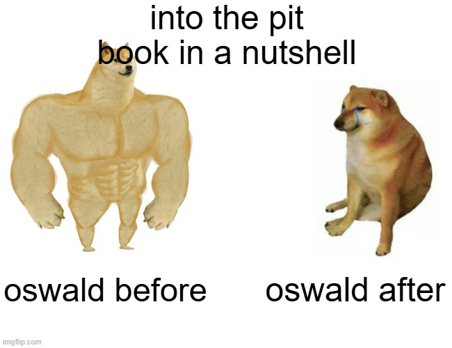 into the pit | into the pit book in a nutshell; oswald before; oswald after | image tagged in memes,buff doge vs cheems | made w/ Imgflip meme maker