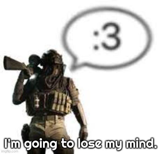 afk :3 | I'm going to lose my mind. | image tagged in afk 3 | made w/ Imgflip meme maker