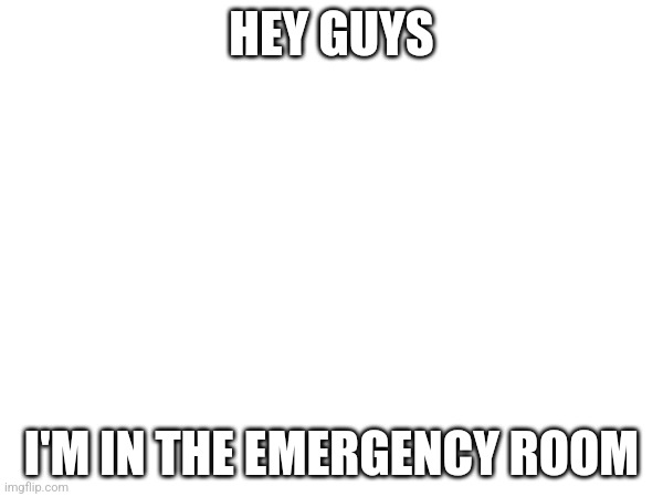 Idk why I posted this | HEY GUYS; I'M IN THE EMERGENCY ROOM | image tagged in help i accidentally | made w/ Imgflip meme maker