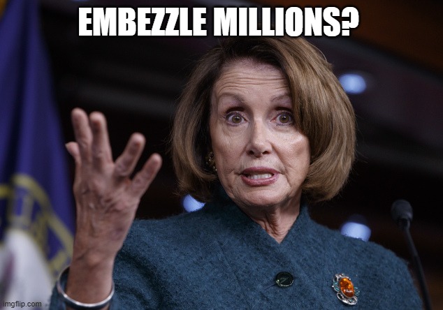 Good old Nancy Pelosi | EMBEZZLE MILLIONS? | image tagged in good old nancy pelosi | made w/ Imgflip meme maker