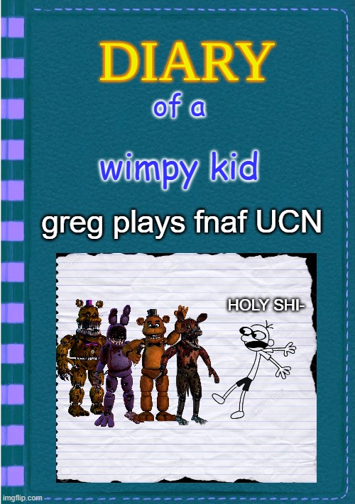 Diary of a Wimpy Kid Blank cover | of a; wimpy kid; greg plays fnaf UCN; HOLY SHI- | image tagged in diary of a wimpy kid blank cover | made w/ Imgflip meme maker