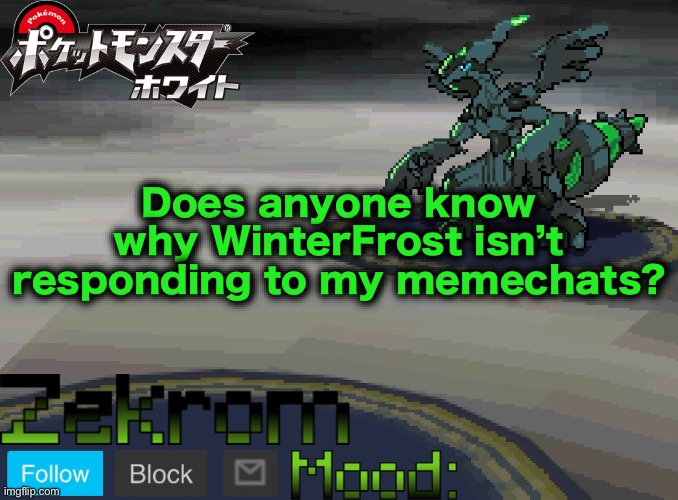 Shiny Zekrom temp V1 | Does anyone know why WinterFrost isn’t responding to my memechats? | image tagged in shiny zekrom temp v1 | made w/ Imgflip meme maker