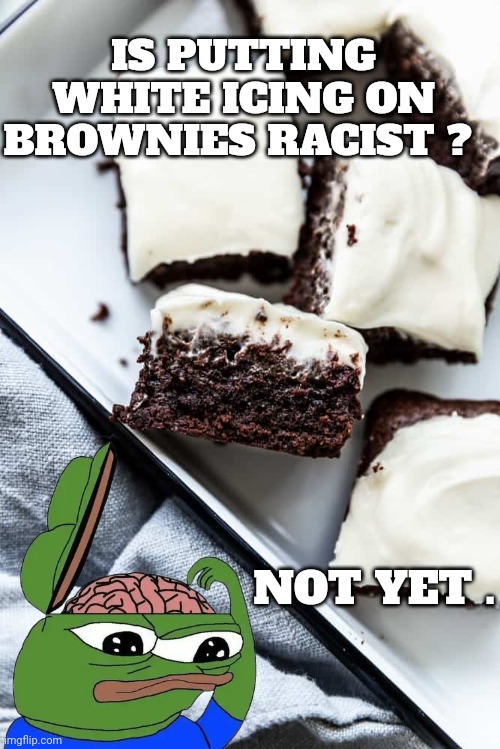 racism memes | IS PUTTING WHITE ICING ON BROWNIES RACIST ? NOT YET . | image tagged in pepe the frog | made w/ Imgflip meme maker