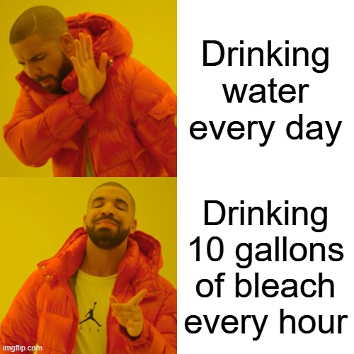 Drake Hotline Bling | Drinking water every day; Drinking 10 gallons of bleach every hour | image tagged in memes,drake hotline bling | made w/ Imgflip meme maker