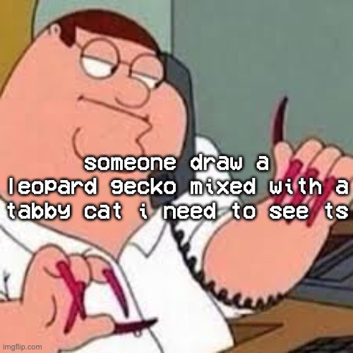 peter griffin with nails | someone draw a leopard gecko mixed with a tabby cat i need to see ts | image tagged in peter griffin with nails | made w/ Imgflip meme maker