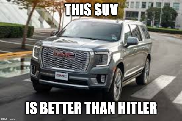 SUV | THIS SUV; IS BETTER THAN HITLER | image tagged in suv | made w/ Imgflip meme maker