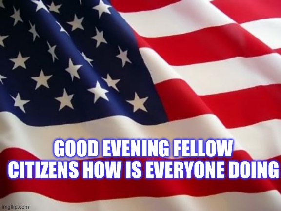 Good evening everyone | GOOD EVENING FELLOW CITIZENS HOW IS EVERYONE DOING | image tagged in american flag | made w/ Imgflip meme maker