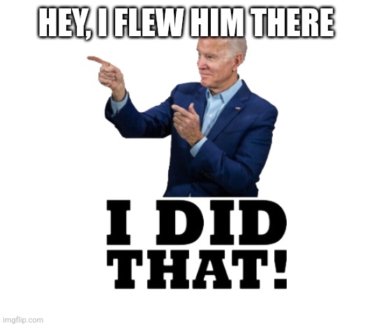 I did that biden | HEY, I FLEW HIM THERE | image tagged in i did that biden | made w/ Imgflip meme maker