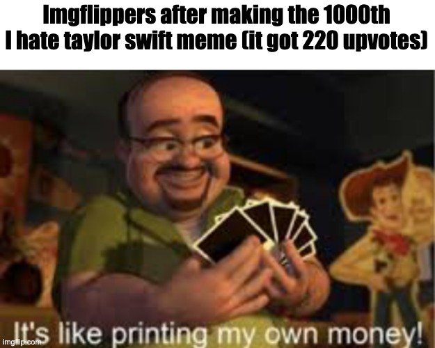 Imgflip hivemind jumpscare | Imgflippers after making the 1000th I hate taylor swift meme (it got 220 upvotes) | image tagged in it's like i'm printing my own money,hivemind,ragebait | made w/ Imgflip meme maker