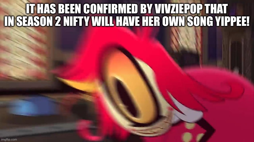 Hazbin news | IT HAS BEEN CONFIRMED BY VIVZIEPOP THAT IN SEASON 2 NIFTY WILL HAVE HER OWN SONG YIPPEE! | image tagged in hazbin hotel | made w/ Imgflip meme maker