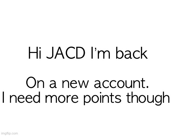 Hi JACD I’m back; On a new account.

I need more points though | made w/ Imgflip meme maker