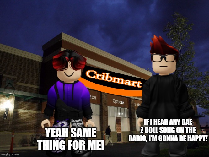 MC and William got out of Cribmart. | YEAH SAME THING FOR ME! IF I HEAR ANY DAE Z DOLL SONG ON THE RADIO, I'M GONNA BE HAPPY! | image tagged in cribmart,mc,william | made w/ Imgflip meme maker