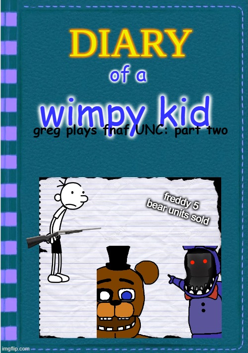 Diary of a Wimpy Kid Blank cover | of a; wimpy kid; greg plays fnaf UNC: part two; freddy 5 bear units sold | image tagged in diary of a wimpy kid blank cover | made w/ Imgflip meme maker