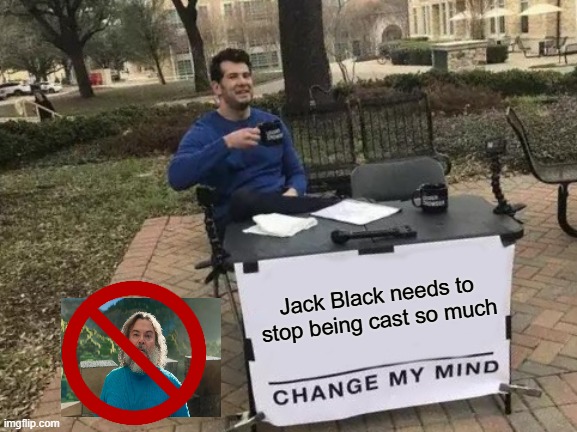 it is Facts | Jack Black needs to stop being cast so much | image tagged in memes,change my mind,jack black,funny memes,lol,yes | made w/ Imgflip meme maker