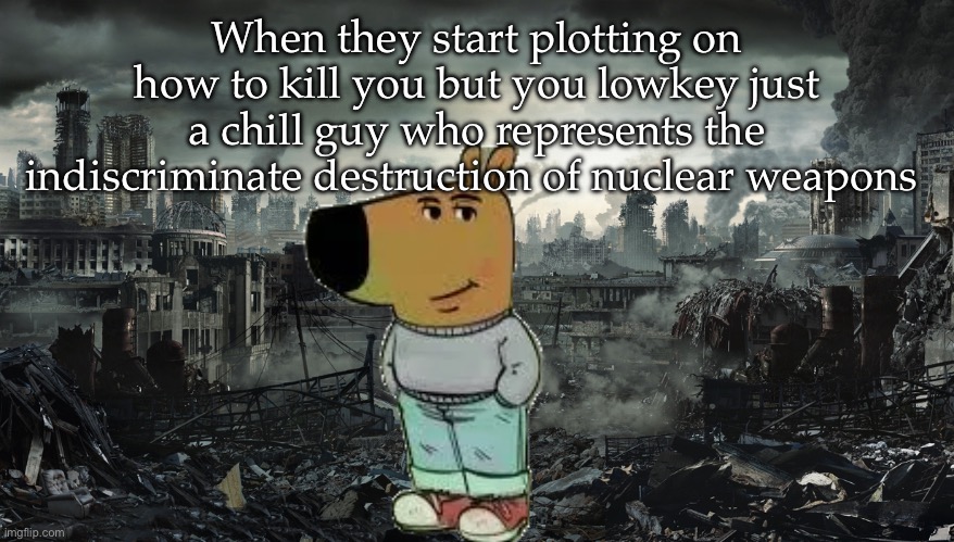 City Destroyed | When they start plotting on how to kill you but you lowkey just a chill guy who represents the indiscriminate destruction of nuclear weapons | image tagged in city destroyed | made w/ Imgflip meme maker