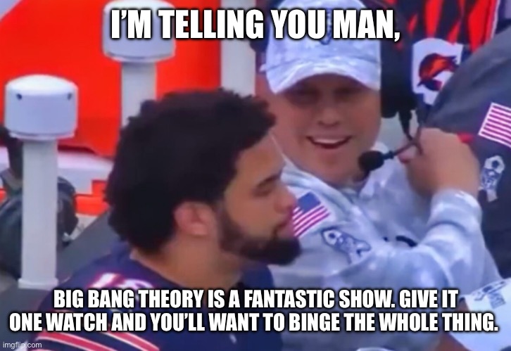 I’M TELLING YOU MAN, BIG BANG THEORY IS A FANTASTIC SHOW. GIVE IT ONE WATCH AND YOU’LL WANT TO BINGE THE WHOLE THING. | made w/ Imgflip meme maker
