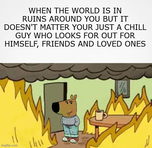 World is falling apart but I'm just a Chill Guy | WHEN THE WORLD IS IN RUINS AROUND YOU BUT IT DOESN'T MATTER YOUR JUST A CHILL GUY WHO LOOKS FOR OUT FOR HIMSELF, FRIENDS AND LOVED ONES | image tagged in chill guy,just a chill guy | made w/ Imgflip meme maker