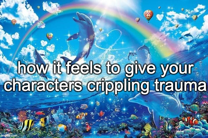 Happy dolphin rainbow | how it feels to give your characters crippling trauma | image tagged in happy dolphin rainbow | made w/ Imgflip meme maker