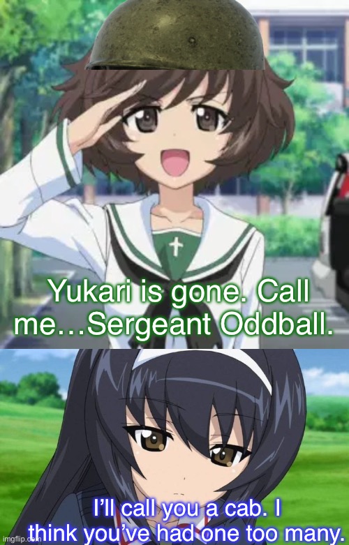 How many coffee beans did she eat? | Yukari is gone. Call me…Sergeant Oddball. I’ll call you a cab. I think you’ve had one too many. | image tagged in girls und panzer,venture bros,reference,parody,meme,kellys heroes | made w/ Imgflip meme maker