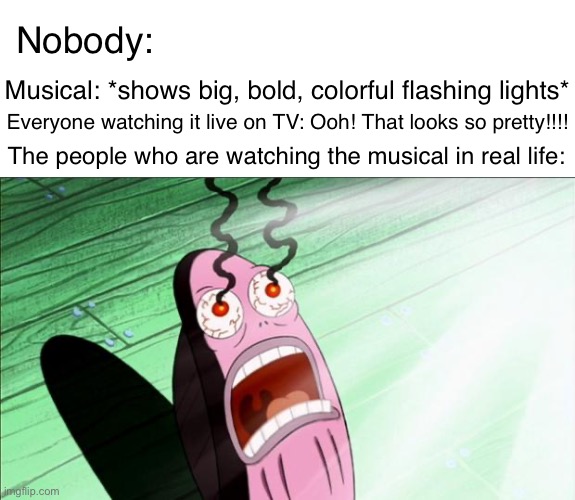 ouch… | Nobody:; Musical: *shows big, bold, colorful flashing lights*; Everyone watching it live on TV: Ooh! That looks so pretty!!!! The people who are watching the musical in real life: | image tagged in spongebob my eyes | made w/ Imgflip meme maker