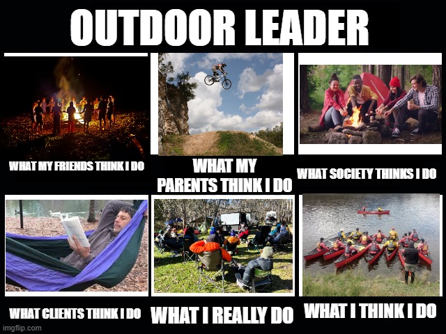 Outdoor leader | OUTDOOR LEADER; WHAT SOCIETY THINKS I DO; WHAT MY PARENTS THINK I DO; WHAT MY FRIENDS THINK I DO; WHAT I THINK I DO; WHAT CLIENTS THINK I DO; WHAT I REALLY DO | image tagged in what my friends think i do | made w/ Imgflip meme maker