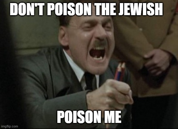 Hitler Downfall | DON'T POISON THE JEWISH; POISON ME | image tagged in hitler downfall | made w/ Imgflip meme maker