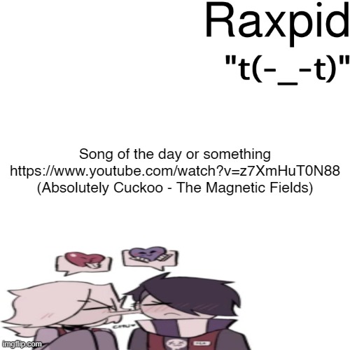 Raxpid | Song of the day or something
https://www.youtube.com/watch?v=z7XmHuT0N88
(Absolutely Cuckoo - The Magnetic Fields) | image tagged in raxpid | made w/ Imgflip meme maker