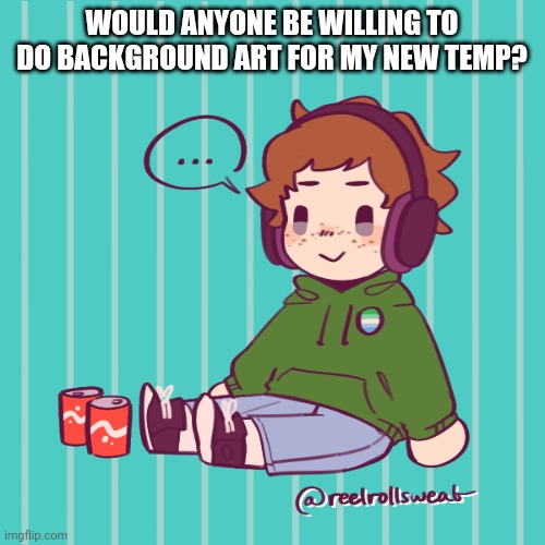 Yesbecauseyes's temp | WOULD ANYONE BE WILLING TO DO BACKGROUND ART FOR MY NEW TEMP? | image tagged in yesbecauseyes's temp | made w/ Imgflip meme maker