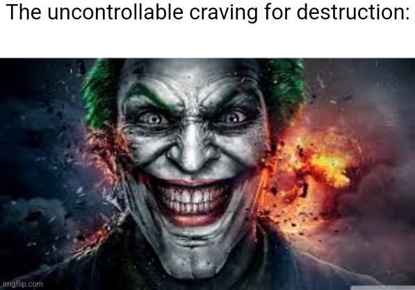 Jonkler | The uncontrollable craving for destruction: | image tagged in jonkler | made w/ Imgflip meme maker