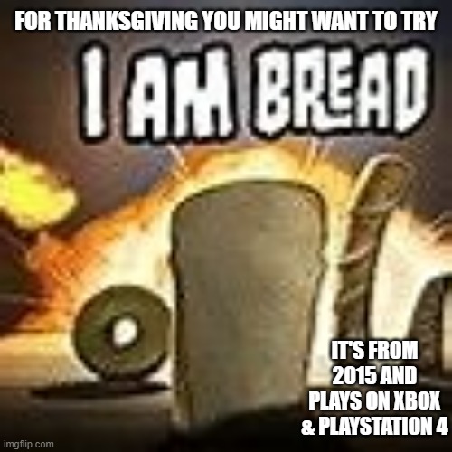 memes by Brad - Try "I Am Bread" might be a good Thanksgiving video game | FOR THANKSGIVING YOU MIGHT WANT TO TRY; IT'S FROM 2015 AND PLAYS ON XBOX & PLAYSTATION 4 | image tagged in gaming,video game,pc gaming,thanksgiving,funny,computer | made w/ Imgflip meme maker