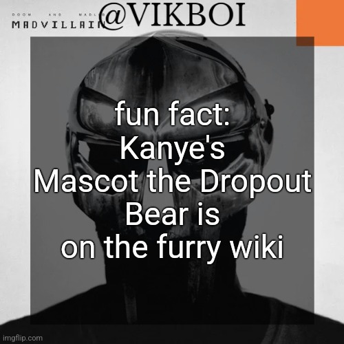 https://wikifur.com/wiki/Dropout_Bear | fun fact: Kanye's Mascot the Dropout Bear is on the furry wiki | image tagged in vikboi madvillainy template | made w/ Imgflip meme maker