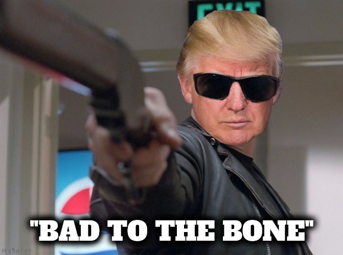 The Trumpinator | "BAD TO THE BONE" | image tagged in the trumpinator | made w/ Imgflip meme maker