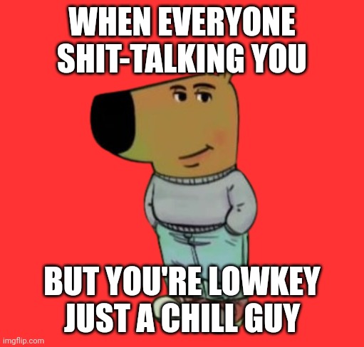 Chill Guy | WHEN EVERYONE SHIT-TALKING YOU; BUT YOU'RE LOWKEY JUST A CHILL GUY | image tagged in chill guy | made w/ Imgflip meme maker